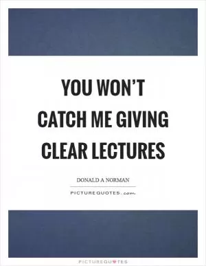 You won’t catch me giving clear lectures Picture Quote #1
