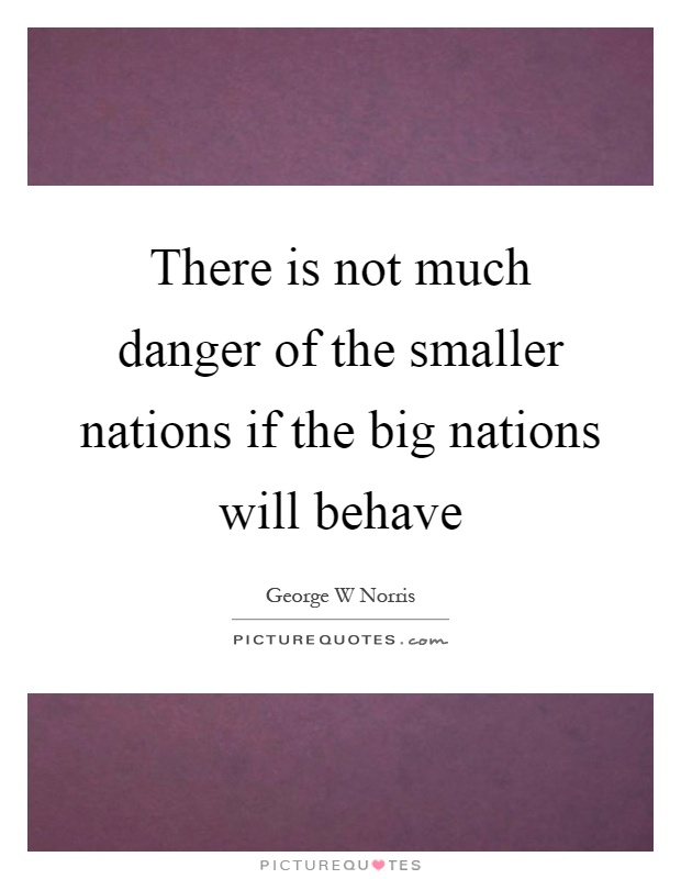 There is not much danger of the smaller nations if the big nations will behave Picture Quote #1