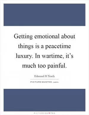Getting emotional about things is a peacetime luxury. In wartime, it’s much too painful Picture Quote #1