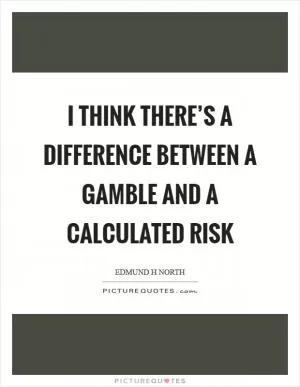 I think there’s a difference between a gamble and a calculated risk Picture Quote #1