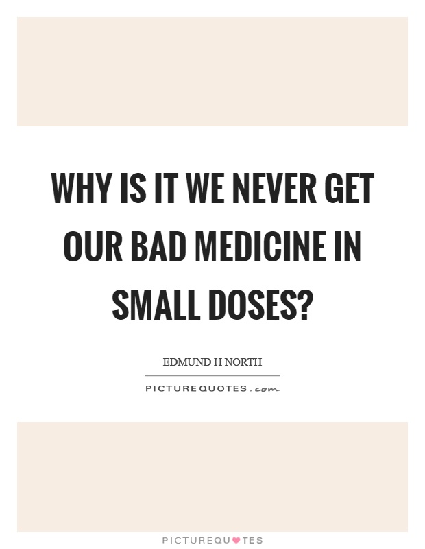 Why is it we never get our bad medicine in small doses? Picture Quote #1