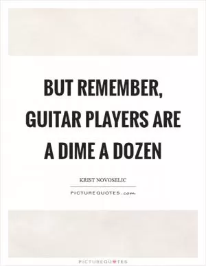 But remember, guitar players are a dime a dozen Picture Quote #1
