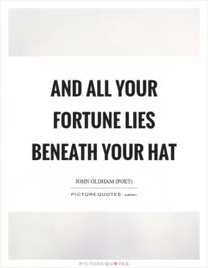 And all your fortune lies beneath your hat Picture Quote #1