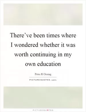 There’ve been times where I wondered whether it was worth continuing in my own education Picture Quote #1