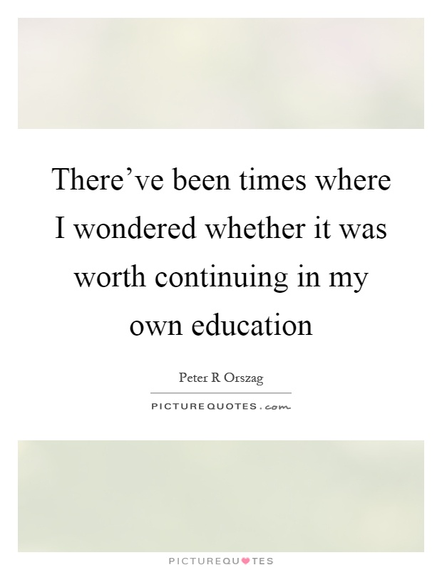 There've been times where I wondered whether it was worth continuing in my own education Picture Quote #1