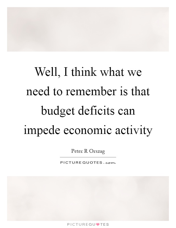 Well, I think what we need to remember is that budget deficits can impede economic activity Picture Quote #1
