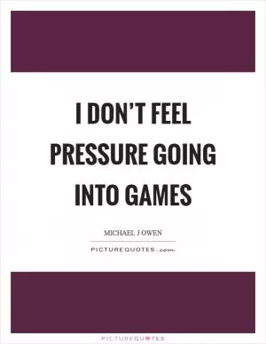 I don’t feel pressure going into games Picture Quote #1