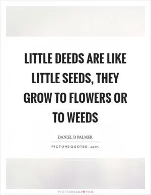 Little deeds are like little seeds, they grow to flowers or to weeds Picture Quote #1
