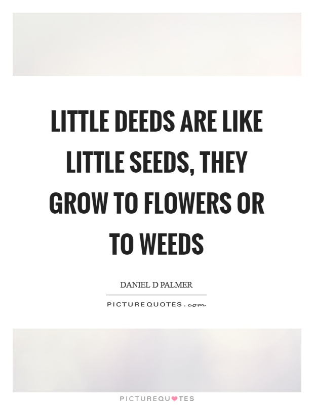 Little deeds are like little seeds, they grow to flowers or to weeds Picture Quote #1