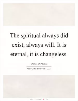 The spiritual always did exist, always will. It is eternal, it is changeless Picture Quote #1