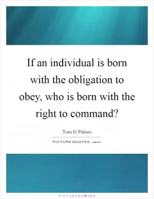 If an individual is born with the obligation to obey, who is born with the right to command? Picture Quote #1