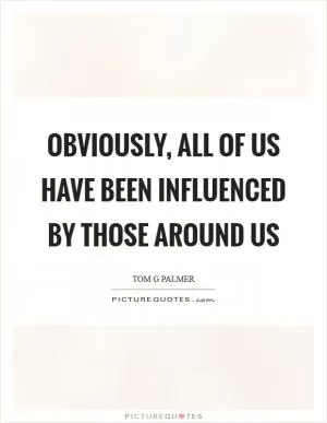 Obviously, all of us have been influenced by those around us Picture Quote #1