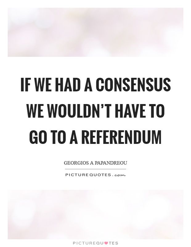 If we had a consensus we wouldn't have to go to a referendum Picture Quote #1