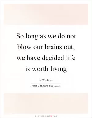 So long as we do not blow our brains out, we have decided life is worth living Picture Quote #1