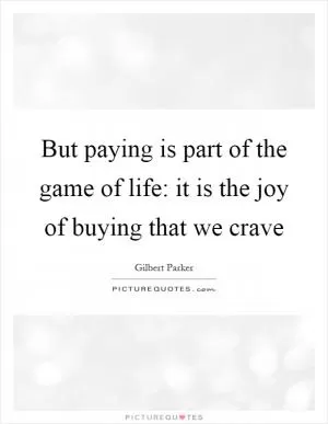 But paying is part of the game of life: it is the joy of buying that we crave Picture Quote #1