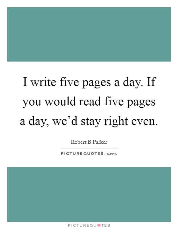 I write five pages a day. If you would read five pages a day, we'd stay right even Picture Quote #1