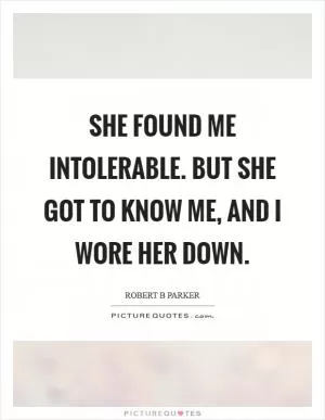 She found me intolerable. But she got to know me, and I wore her down Picture Quote #1