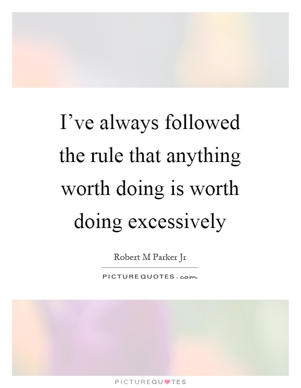 I've always followed the rule that anything worth doing is worth doing excessively Picture Quote #1
