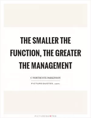 The smaller the function, the greater the management Picture Quote #1