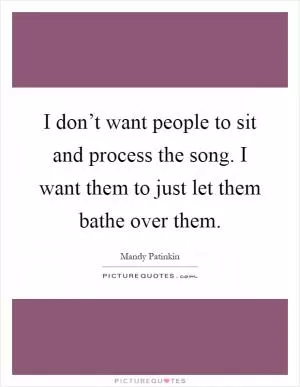 I don’t want people to sit and process the song. I want them to just let them bathe over them Picture Quote #1
