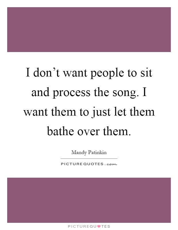 I don't want people to sit and process the song. I want them to just let them bathe over them Picture Quote #1