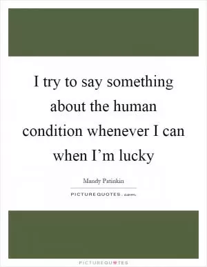 I try to say something about the human condition whenever I can when I’m lucky Picture Quote #1