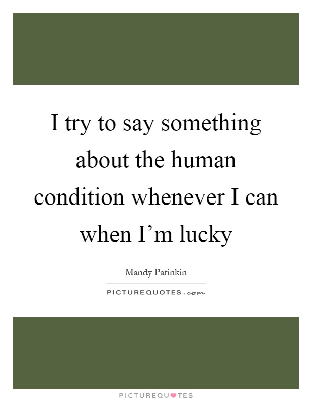 I try to say something about the human condition whenever I can when I'm lucky Picture Quote #1
