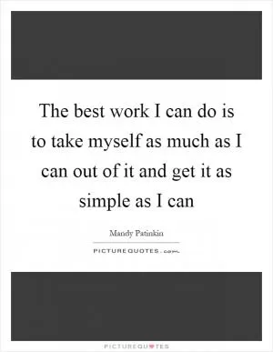 The best work I can do is to take myself as much as I can out of it and get it as simple as I can Picture Quote #1