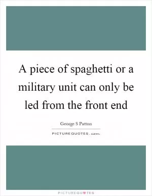 A piece of spaghetti or a military unit can only be led from the front end Picture Quote #1