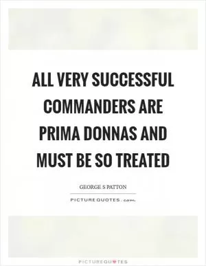 All very successful commanders are prima donnas and must be so treated Picture Quote #1