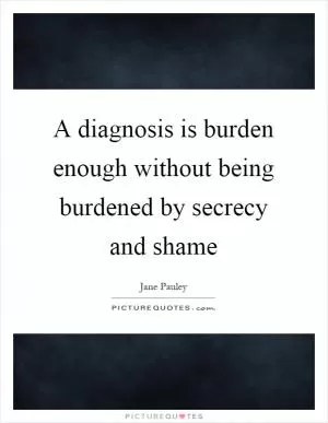 A diagnosis is burden enough without being burdened by secrecy and shame Picture Quote #1