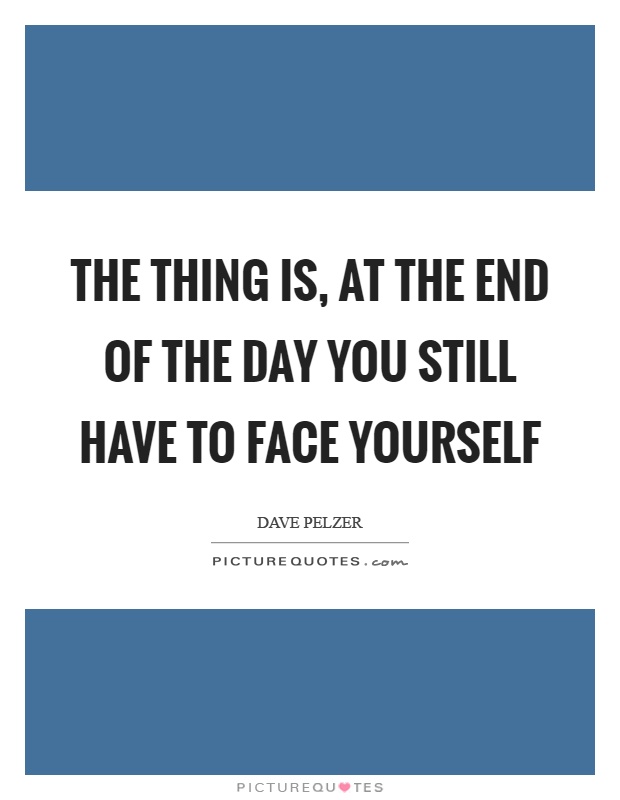 The thing is, at the end of the day you still have to face yourself Picture Quote #1