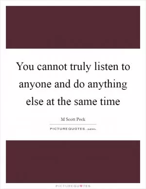 You cannot truly listen to anyone and do anything else at the same time Picture Quote #1