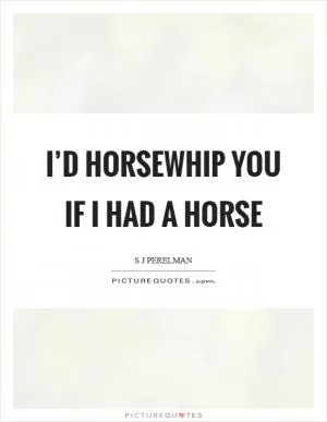 I’d horsewhip you if I had a horse Picture Quote #1