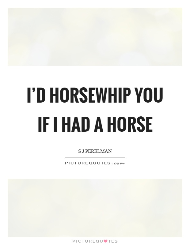 I'd horsewhip you if I had a horse Picture Quote #1