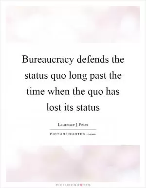 Bureaucracy defends the status quo long past the time when the quo has lost its status Picture Quote #1