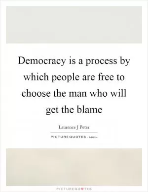 Democracy is a process by which people are free to choose the man who will get the blame Picture Quote #1