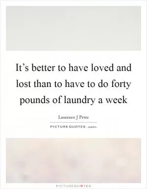 It’s better to have loved and lost than to have to do forty pounds of laundry a week Picture Quote #1