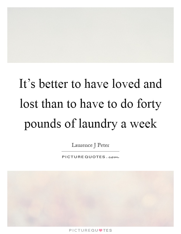 It's better to have loved and lost than to have to do forty pounds of laundry a week Picture Quote #1