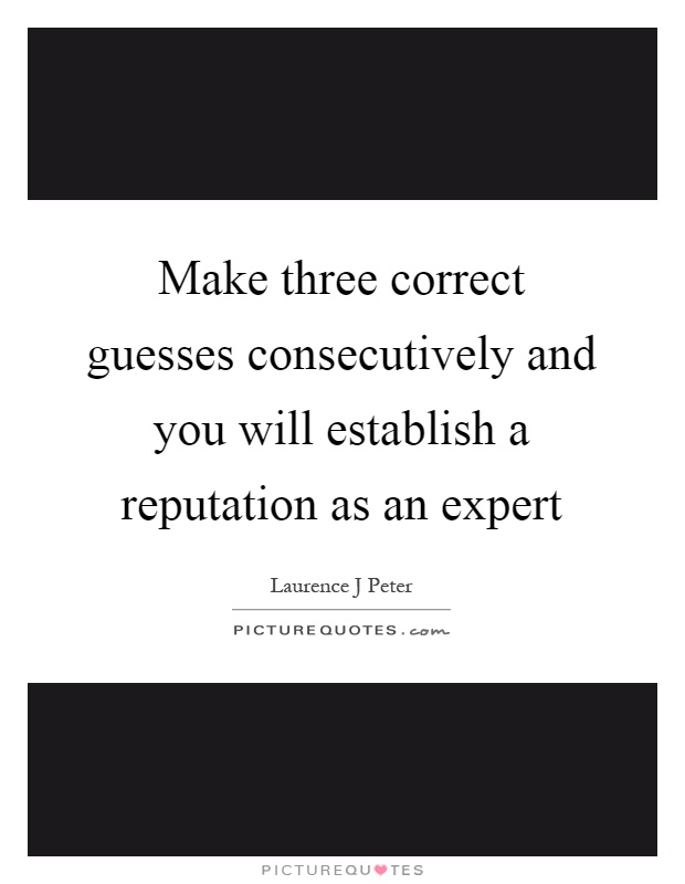 Make three correct guesses consecutively and you will establish a reputation as an expert Picture Quote #1