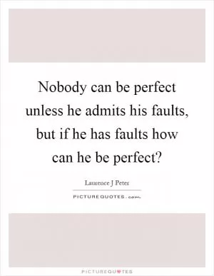 Nobody can be perfect unless he admits his faults, but if he has faults how can he be perfect? Picture Quote #1