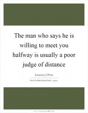 The man who says he is willing to meet you halfway is usually a poor judge of distance Picture Quote #1