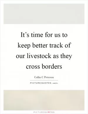 It’s time for us to keep better track of our livestock as they cross borders Picture Quote #1