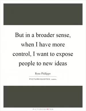 But in a broader sense, when I have more control, I want to expose people to new ideas Picture Quote #1