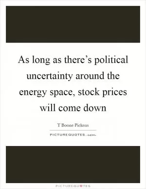 As long as there’s political uncertainty around the energy space, stock prices will come down Picture Quote #1