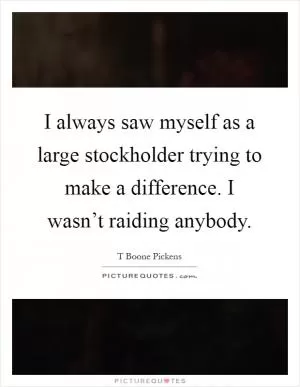 I always saw myself as a large stockholder trying to make a difference. I wasn’t raiding anybody Picture Quote #1