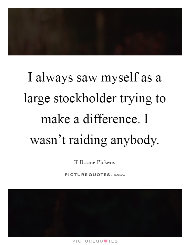I always saw myself as a large stockholder trying to make a difference. I wasn't raiding anybody Picture Quote #1