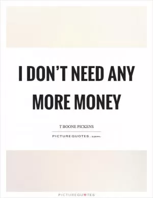 I don’t need any more money Picture Quote #1