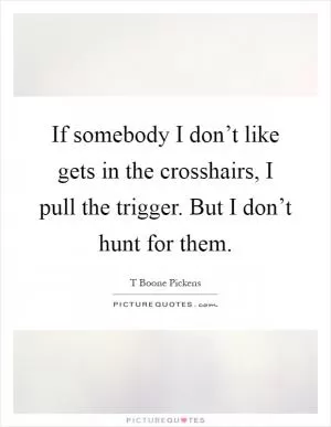 If somebody I don’t like gets in the crosshairs, I pull the trigger. But I don’t hunt for them Picture Quote #1
