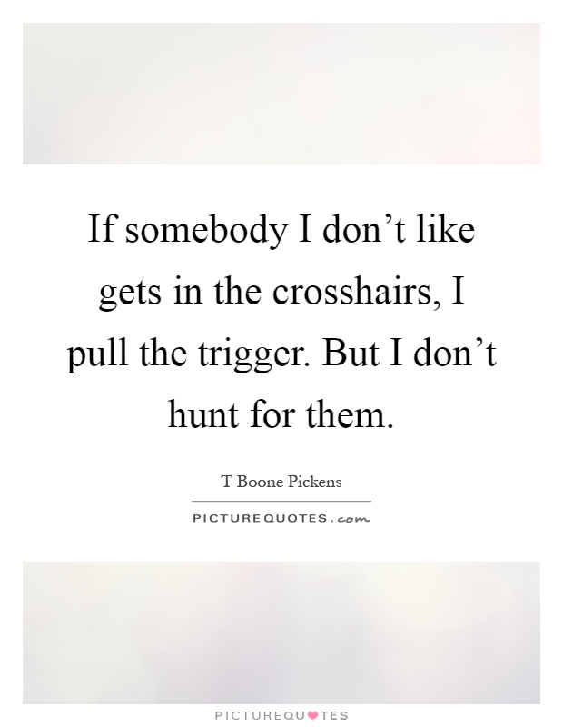If somebody I don't like gets in the crosshairs, I pull the trigger. But I don't hunt for them Picture Quote #1